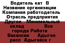 Водитель кат. В › Название организации ­ Компания-работодатель › Отрасль предприятия ­ Другое › Минимальный оклад ­ 25 000 - Все города Работа » Вакансии   . Адыгея респ.,Адыгейск г.